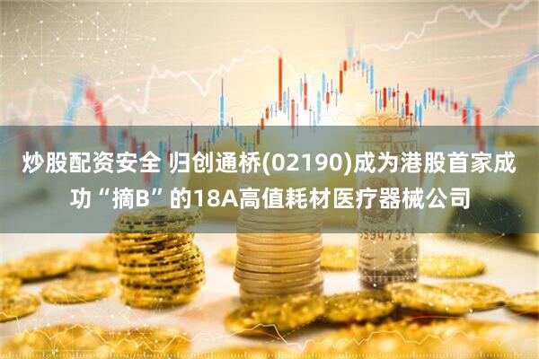 炒股配资安全 归创通桥(02190)成为港股首家成功“摘B”的18A高值耗材医疗器械公司