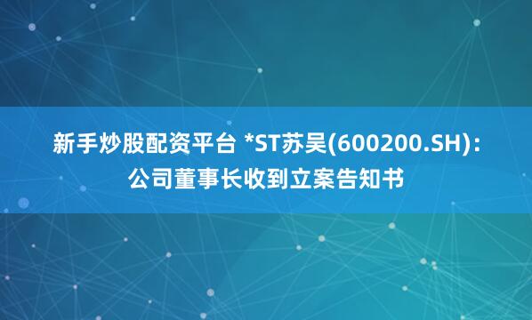 新手炒股配资平台 *ST苏吴(600200.SH)：公司董事长收到立案告知书