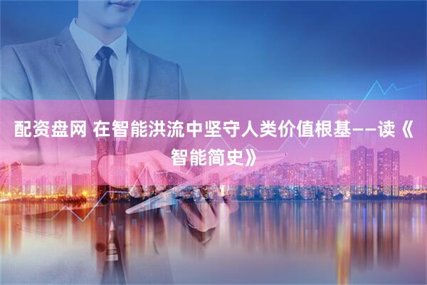 配资盘网 在智能洪流中坚守人类价值根基——读《智能简史》