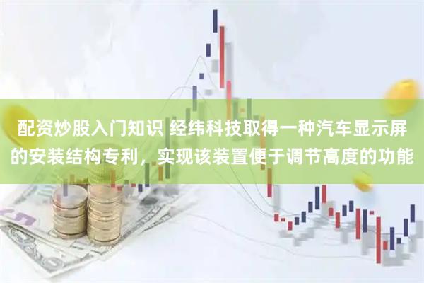 配资炒股入门知识 经纬科技取得一种汽车显示屏的安装结构专利，实现该装置便于调节高度的功能