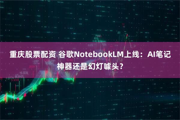 重庆股票配资 谷歌NotebookLM上线：AI笔记神器还是幻灯噱头？