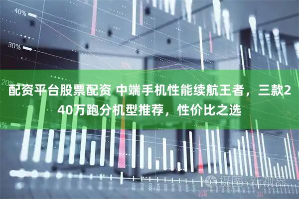 配资平台股票配资 中端手机性能续航王者，三款240万跑分机型推荐，性价比之选