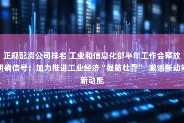 正规配资公司排名 工业和信息化部半年工作会释放明确信号：加力推进工业经济“强筋壮骨”  激活新动能