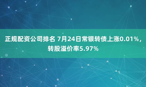 正规配资公司排名 7月24日常银转债上涨0.01%，转股溢价率5.97%
