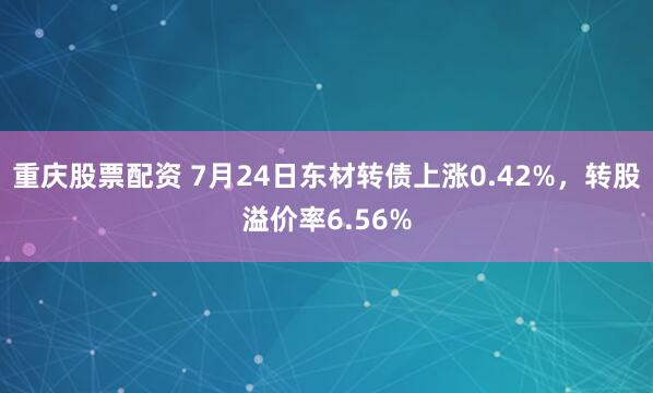 重庆股票配资 7月24日东材转债上涨0.42%，转股溢价率6.56%