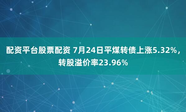 配资平台股票配资 7月24日平煤转债上涨5.32%，转股溢价率23.96%