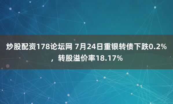炒股配资178论坛网 7月24日重银转债下跌0.2%，转股溢价率18.17%