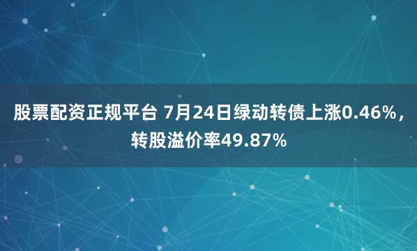股票配资正规平台 7月24日绿动转债上涨0.46%，转股溢价率49.87%
