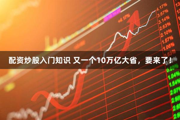 配资炒股入门知识 又一个10万亿大省，要来了！