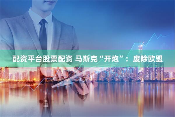 配资平台股票配资 马斯克“开炮”：废除欧盟
