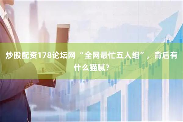 炒股配资178论坛网 “全网最忙五人组”，背后有什么猫腻？