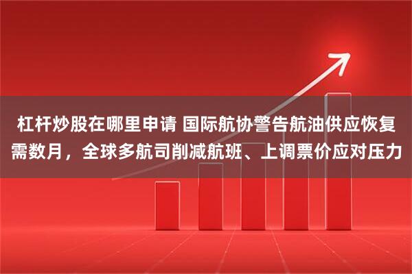 杠杆炒股在哪里申请 国际航协警告航油供应恢复需数月，全球多航司削减航班、上调票价应对压力