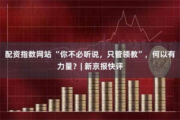 配资指数网站 “你不必听说，只管领教”，何以有力量？| 新京报快评