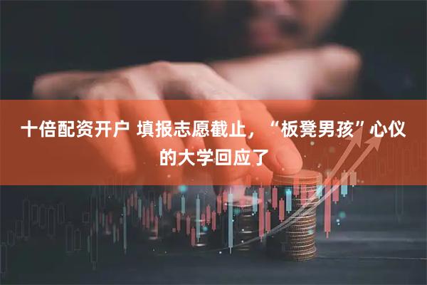 十倍配资开户 填报志愿截止，“板凳男孩”心仪的大学回应了