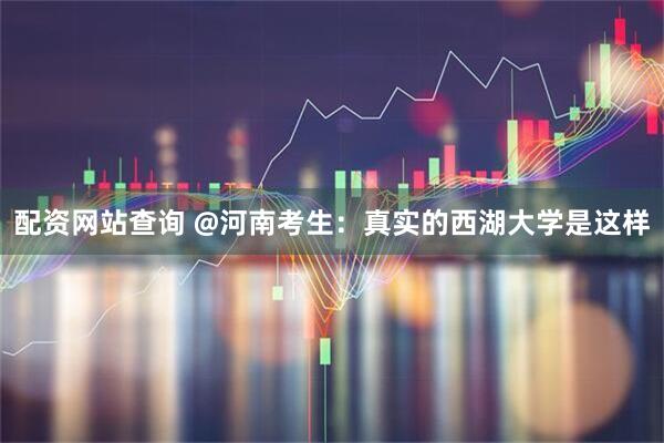 配资网站查询 @河南考生：真实的西湖大学是这样