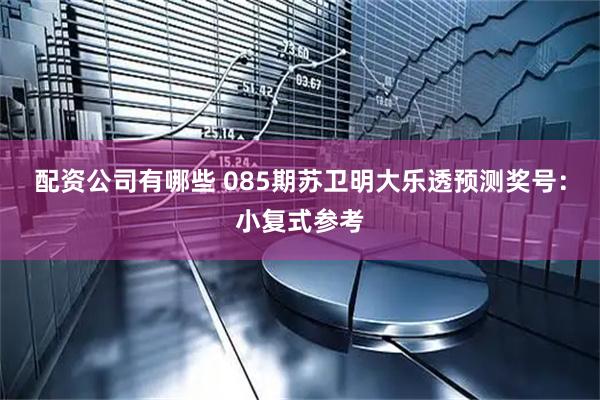 配资公司有哪些 085期苏卫明大乐透预测奖号：小复式参考