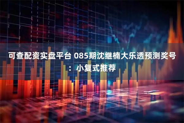 可查配资实盘平台 085期沈继楠大乐透预测奖号：小复式推荐