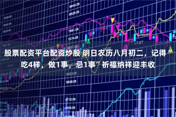 股票配资平台配资炒股 明日农历八月初二，记得“吃4样，做1事，忌1事”祈福纳祥迎丰收